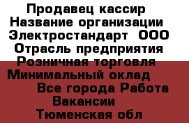 Продавец-кассир › Название организации ­ Электростандарт, ООО › Отрасль предприятия ­ Розничная торговля › Минимальный оклад ­ 22 000 - Все города Работа » Вакансии   . Тюменская обл.